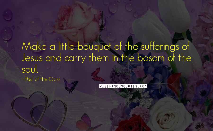 Paul Of The Cross Quotes: Make a little bouquet of the sufferings of Jesus and carry them in the bosom of the soul.