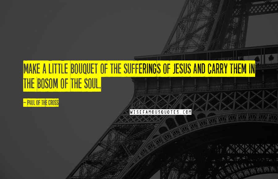 Paul Of The Cross Quotes: Make a little bouquet of the sufferings of Jesus and carry them in the bosom of the soul.