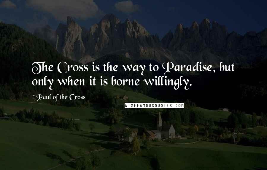 Paul Of The Cross Quotes: The Cross is the way to Paradise, but only when it is borne willingly.