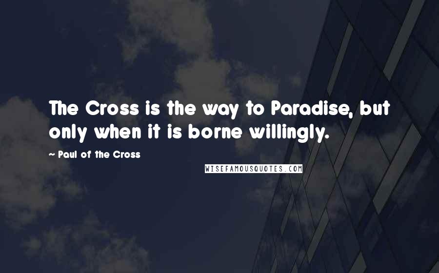 Paul Of The Cross Quotes: The Cross is the way to Paradise, but only when it is borne willingly.