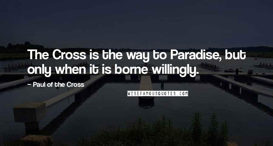 Paul Of The Cross Quotes: The Cross is the way to Paradise, but only when it is borne willingly.