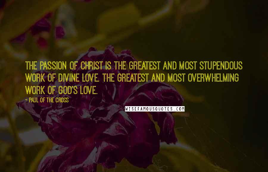 Paul Of The Cross Quotes: The Passion of Christ is the greatest and most stupendous work of Divine Love. The greatest and most overwhelming work of God's love.