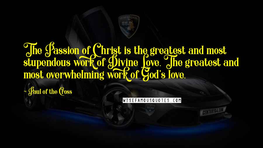 Paul Of The Cross Quotes: The Passion of Christ is the greatest and most stupendous work of Divine Love. The greatest and most overwhelming work of God's love.