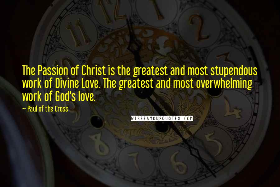 Paul Of The Cross Quotes: The Passion of Christ is the greatest and most stupendous work of Divine Love. The greatest and most overwhelming work of God's love.