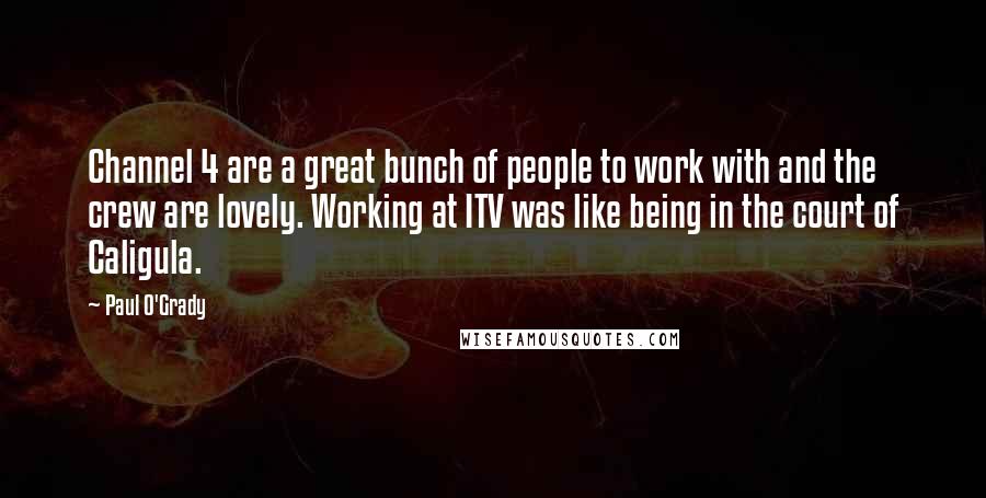 Paul O'Grady Quotes: Channel 4 are a great bunch of people to work with and the crew are lovely. Working at ITV was like being in the court of Caligula.