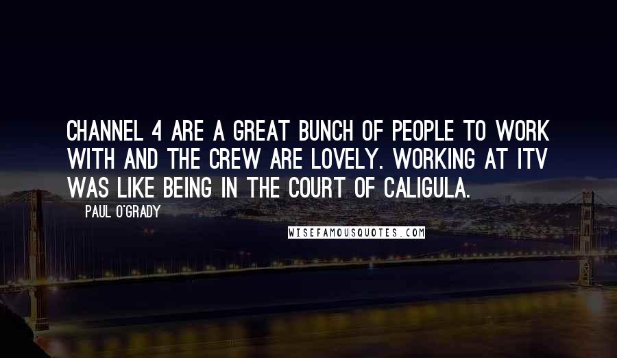 Paul O'Grady Quotes: Channel 4 are a great bunch of people to work with and the crew are lovely. Working at ITV was like being in the court of Caligula.
