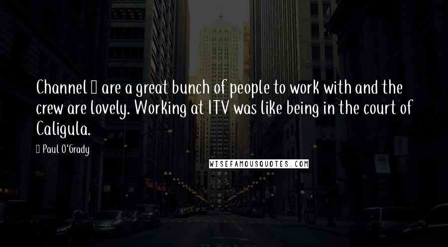 Paul O'Grady Quotes: Channel 4 are a great bunch of people to work with and the crew are lovely. Working at ITV was like being in the court of Caligula.