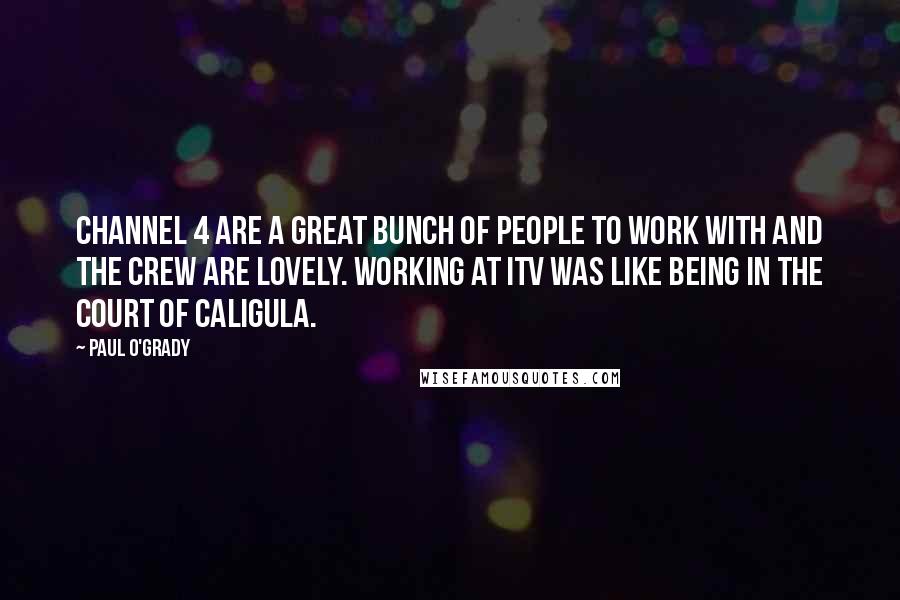 Paul O'Grady Quotes: Channel 4 are a great bunch of people to work with and the crew are lovely. Working at ITV was like being in the court of Caligula.