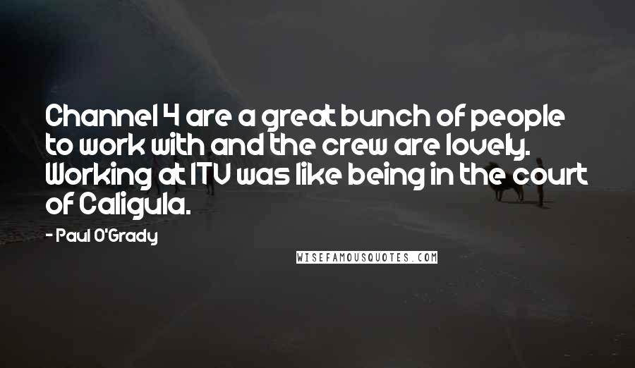 Paul O'Grady Quotes: Channel 4 are a great bunch of people to work with and the crew are lovely. Working at ITV was like being in the court of Caligula.