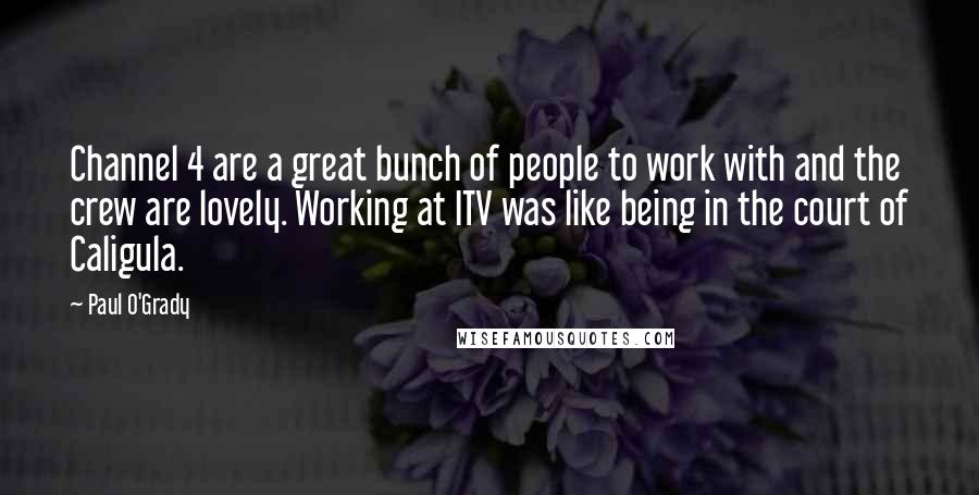Paul O'Grady Quotes: Channel 4 are a great bunch of people to work with and the crew are lovely. Working at ITV was like being in the court of Caligula.