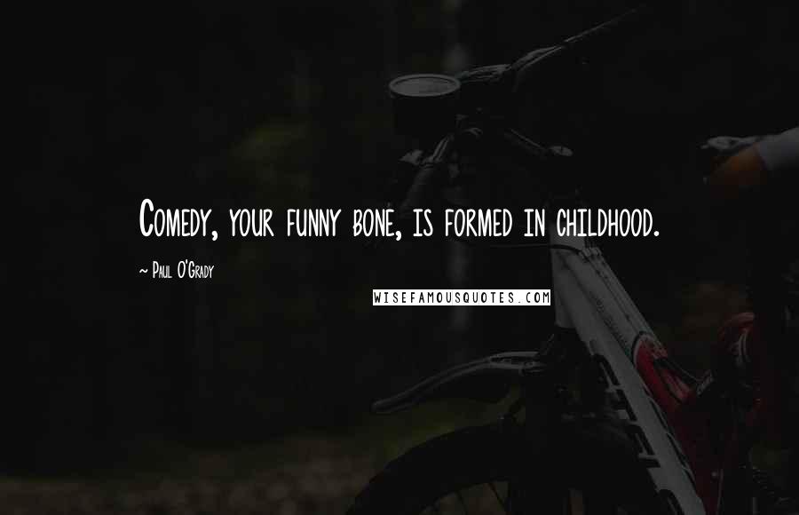 Paul O'Grady Quotes: Comedy, your funny bone, is formed in childhood.