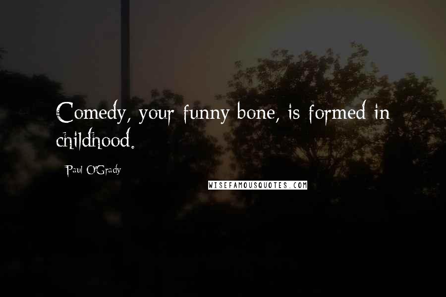 Paul O'Grady Quotes: Comedy, your funny bone, is formed in childhood.