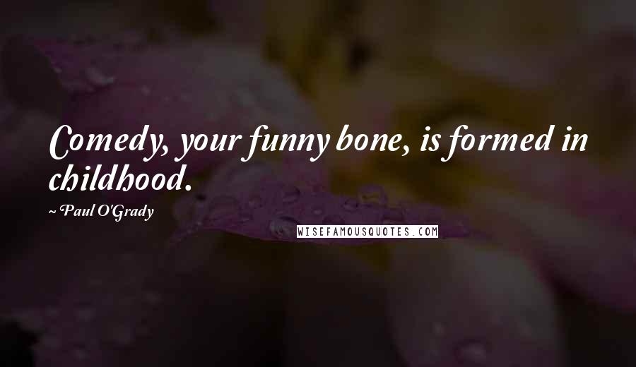 Paul O'Grady Quotes: Comedy, your funny bone, is formed in childhood.