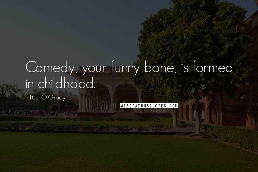 Paul O'Grady Quotes: Comedy, your funny bone, is formed in childhood.