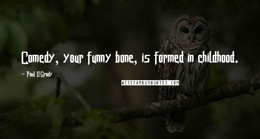 Paul O'Grady Quotes: Comedy, your funny bone, is formed in childhood.