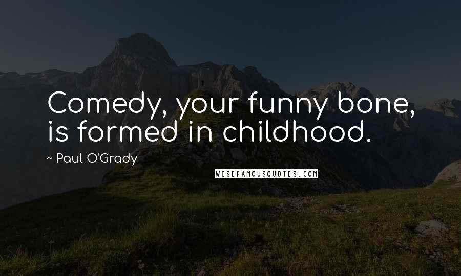Paul O'Grady Quotes: Comedy, your funny bone, is formed in childhood.