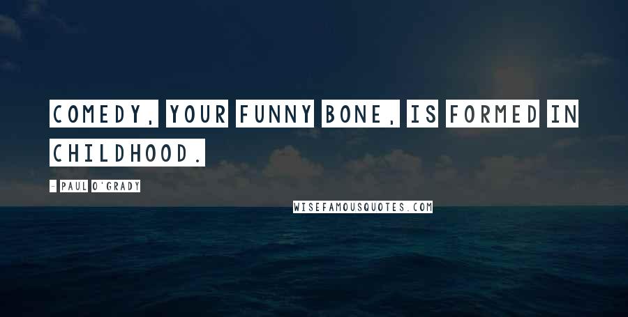 Paul O'Grady Quotes: Comedy, your funny bone, is formed in childhood.