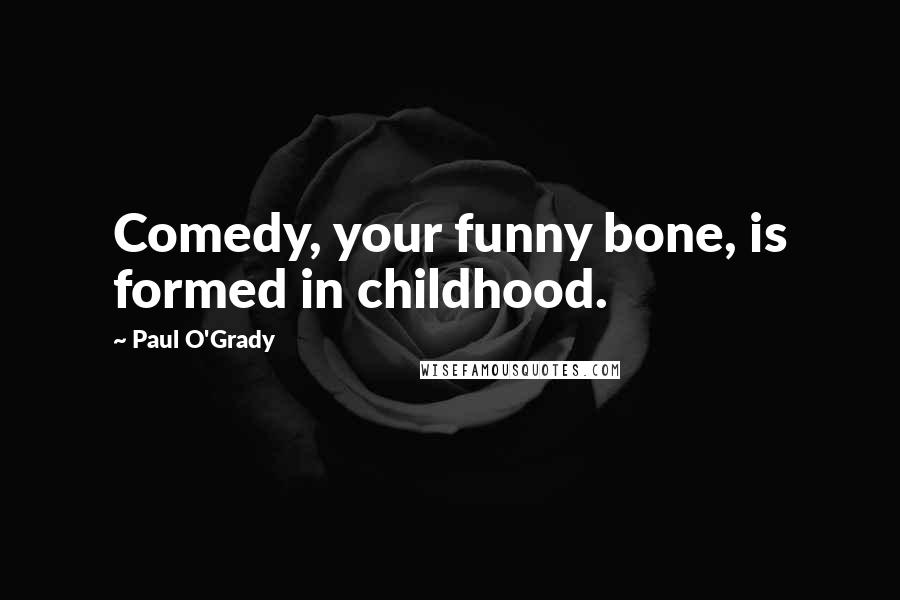 Paul O'Grady Quotes: Comedy, your funny bone, is formed in childhood.