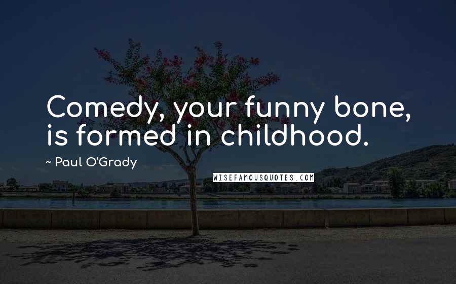 Paul O'Grady Quotes: Comedy, your funny bone, is formed in childhood.