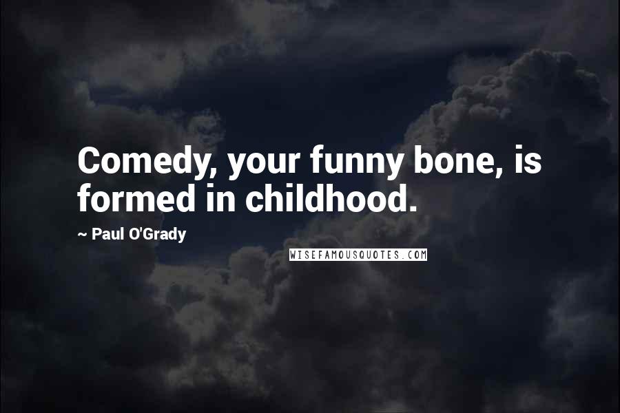Paul O'Grady Quotes: Comedy, your funny bone, is formed in childhood.