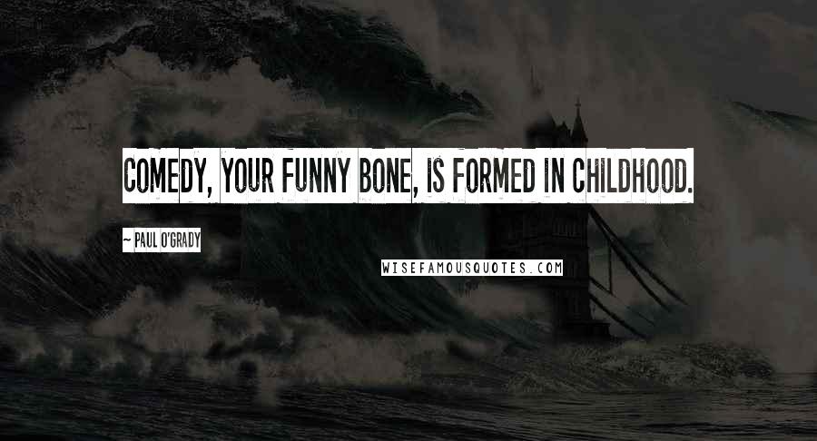 Paul O'Grady Quotes: Comedy, your funny bone, is formed in childhood.