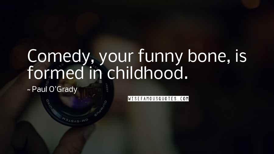 Paul O'Grady Quotes: Comedy, your funny bone, is formed in childhood.