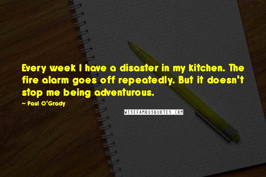 Paul O'Grady Quotes: Every week I have a disaster in my kitchen. The fire alarm goes off repeatedly. But it doesn't stop me being adventurous.