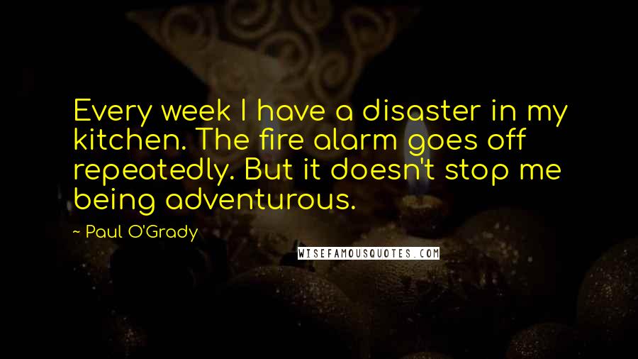 Paul O'Grady Quotes: Every week I have a disaster in my kitchen. The fire alarm goes off repeatedly. But it doesn't stop me being adventurous.