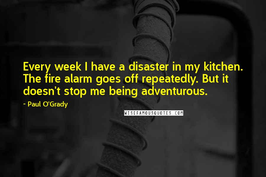 Paul O'Grady Quotes: Every week I have a disaster in my kitchen. The fire alarm goes off repeatedly. But it doesn't stop me being adventurous.