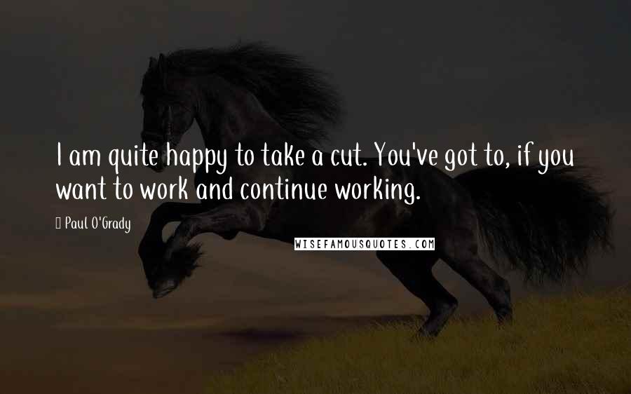 Paul O'Grady Quotes: I am quite happy to take a cut. You've got to, if you want to work and continue working.