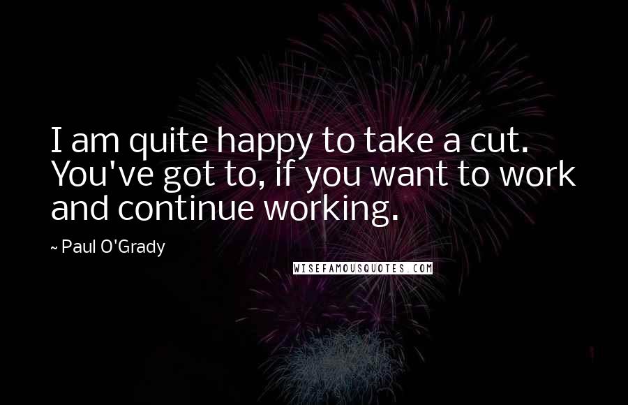Paul O'Grady Quotes: I am quite happy to take a cut. You've got to, if you want to work and continue working.