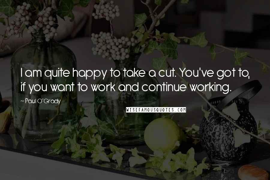 Paul O'Grady Quotes: I am quite happy to take a cut. You've got to, if you want to work and continue working.