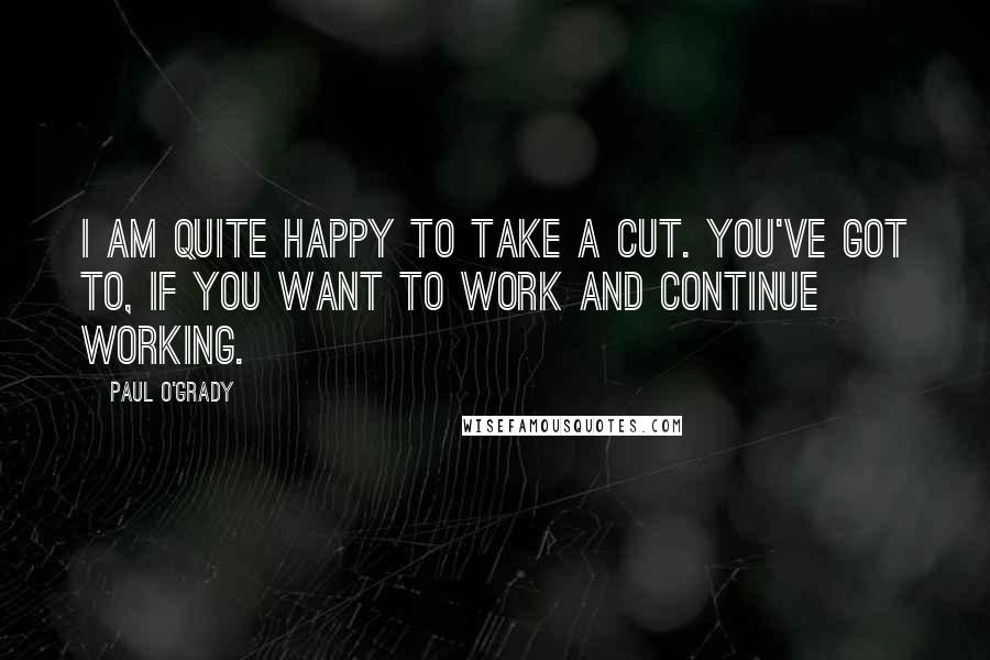 Paul O'Grady Quotes: I am quite happy to take a cut. You've got to, if you want to work and continue working.