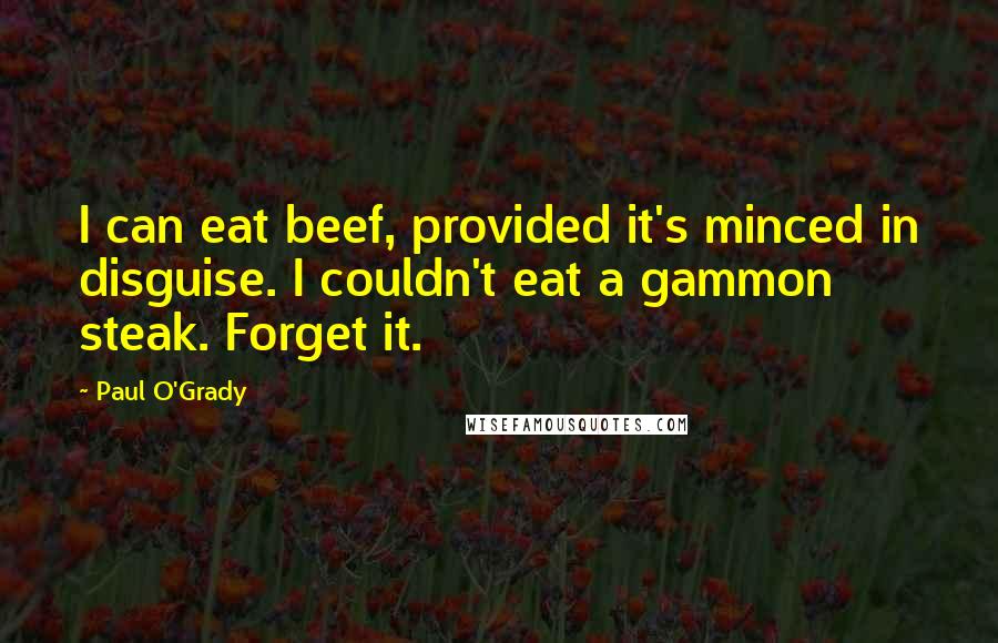 Paul O'Grady Quotes: I can eat beef, provided it's minced in disguise. I couldn't eat a gammon steak. Forget it.