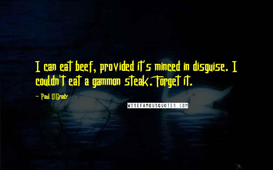 Paul O'Grady Quotes: I can eat beef, provided it's minced in disguise. I couldn't eat a gammon steak. Forget it.