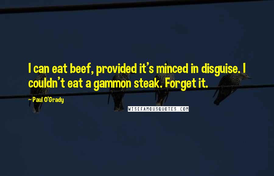 Paul O'Grady Quotes: I can eat beef, provided it's minced in disguise. I couldn't eat a gammon steak. Forget it.