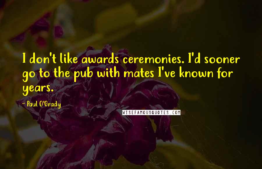 Paul O'Grady Quotes: I don't like awards ceremonies. I'd sooner go to the pub with mates I've known for years.