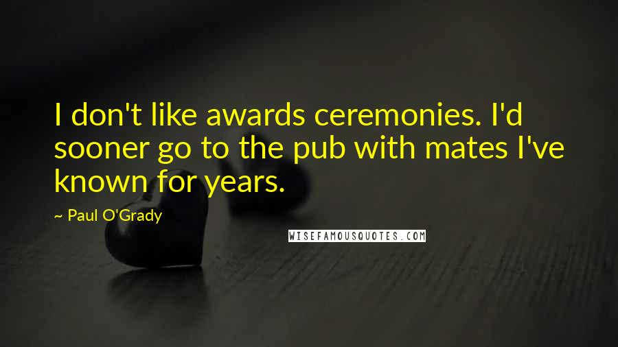 Paul O'Grady Quotes: I don't like awards ceremonies. I'd sooner go to the pub with mates I've known for years.