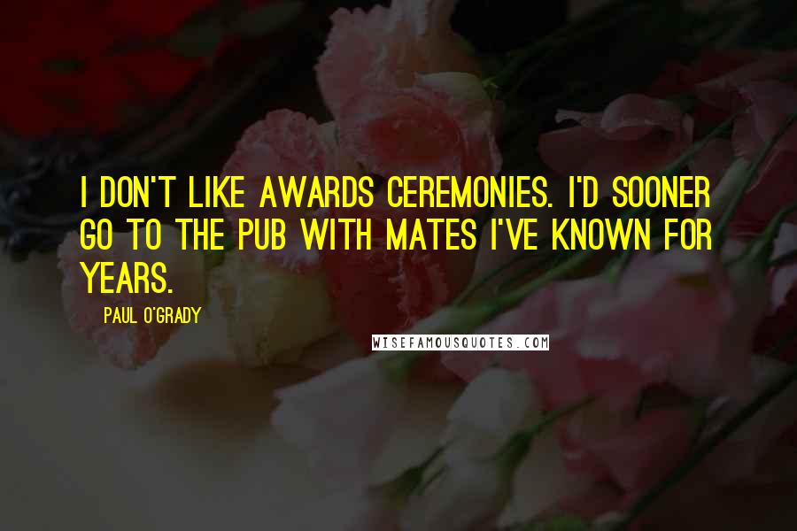 Paul O'Grady Quotes: I don't like awards ceremonies. I'd sooner go to the pub with mates I've known for years.