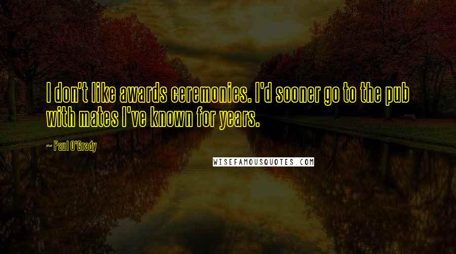 Paul O'Grady Quotes: I don't like awards ceremonies. I'd sooner go to the pub with mates I've known for years.