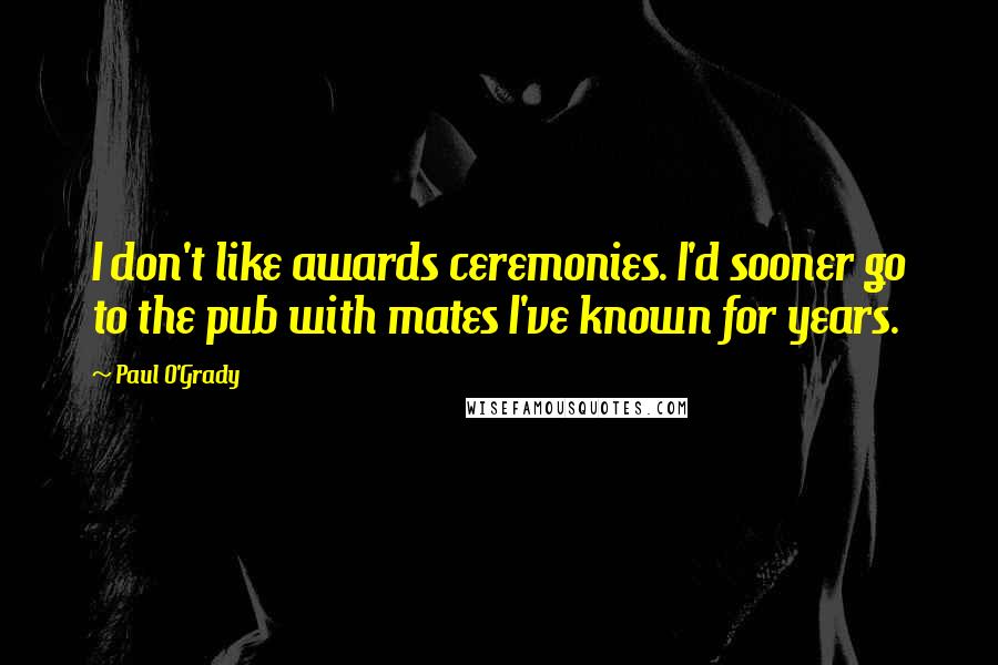 Paul O'Grady Quotes: I don't like awards ceremonies. I'd sooner go to the pub with mates I've known for years.