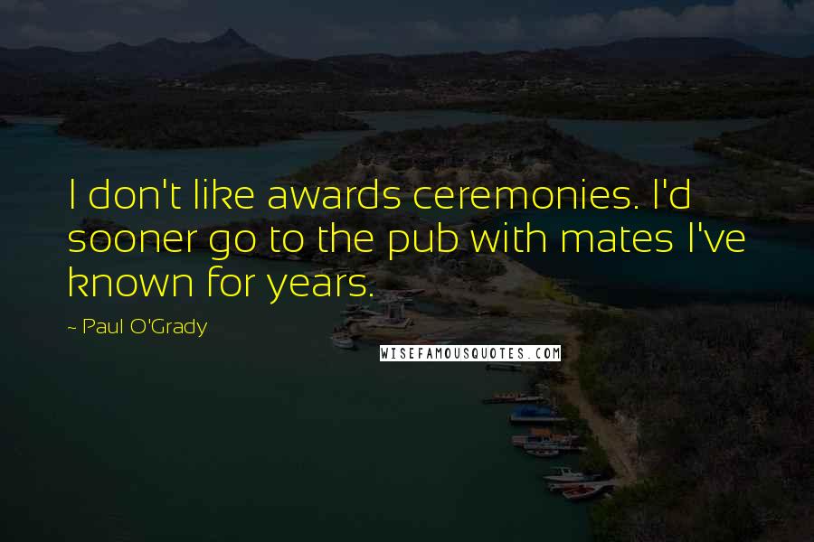 Paul O'Grady Quotes: I don't like awards ceremonies. I'd sooner go to the pub with mates I've known for years.