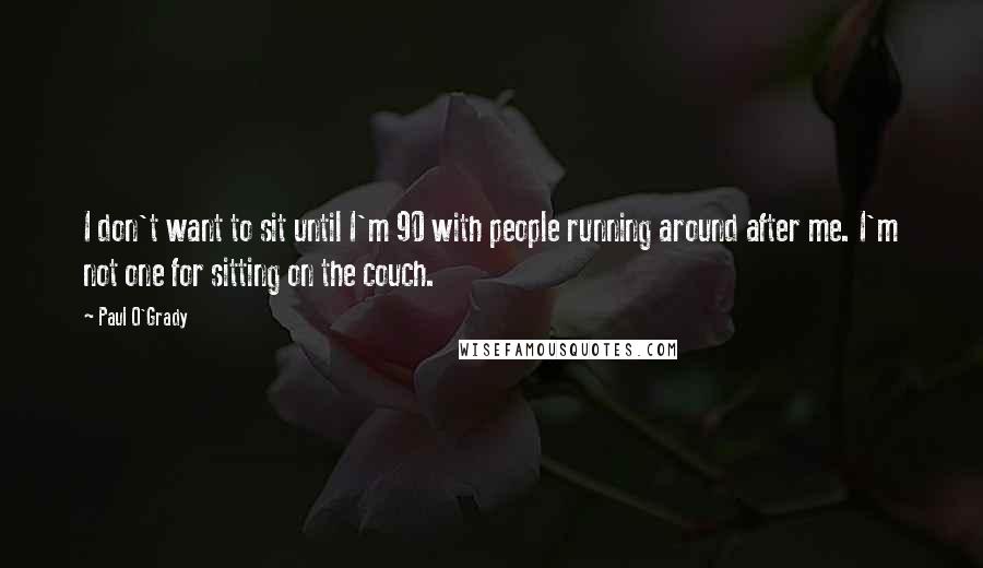 Paul O'Grady Quotes: I don't want to sit until I'm 90 with people running around after me. I'm not one for sitting on the couch.
