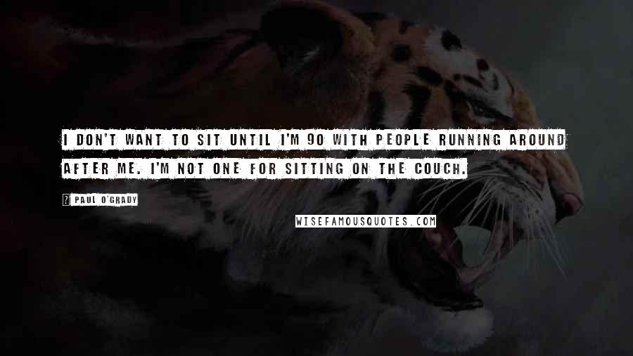 Paul O'Grady Quotes: I don't want to sit until I'm 90 with people running around after me. I'm not one for sitting on the couch.