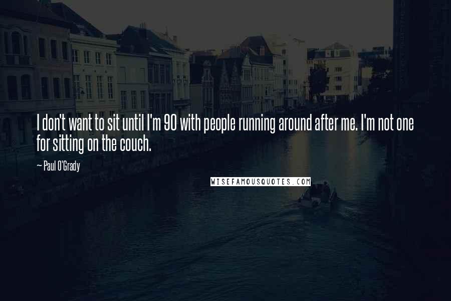 Paul O'Grady Quotes: I don't want to sit until I'm 90 with people running around after me. I'm not one for sitting on the couch.