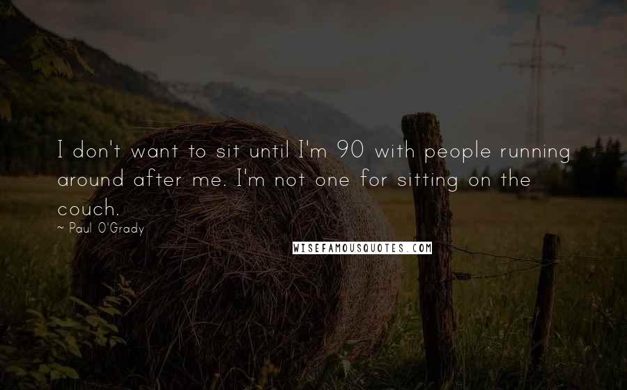 Paul O'Grady Quotes: I don't want to sit until I'm 90 with people running around after me. I'm not one for sitting on the couch.