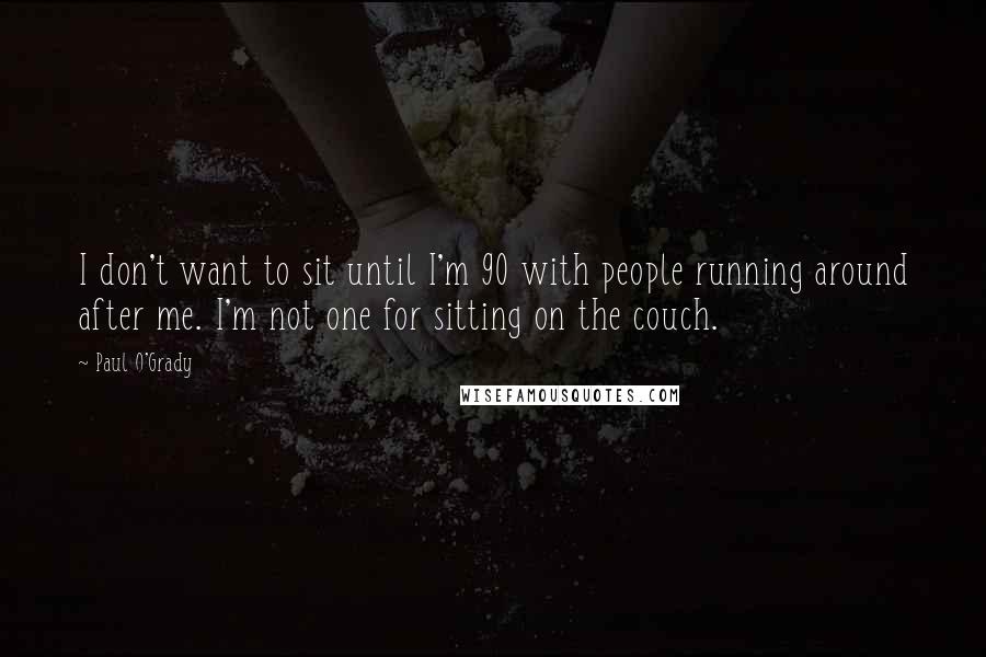 Paul O'Grady Quotes: I don't want to sit until I'm 90 with people running around after me. I'm not one for sitting on the couch.