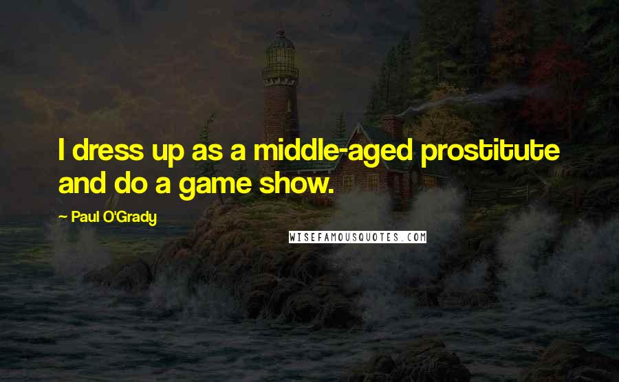 Paul O'Grady Quotes: I dress up as a middle-aged prostitute and do a game show.