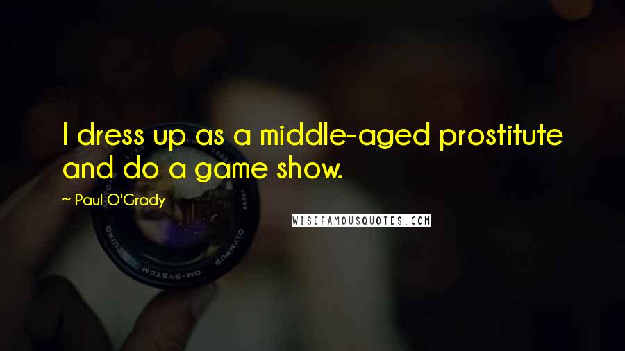 Paul O'Grady Quotes: I dress up as a middle-aged prostitute and do a game show.