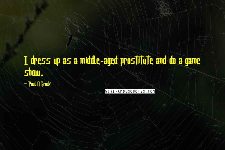 Paul O'Grady Quotes: I dress up as a middle-aged prostitute and do a game show.